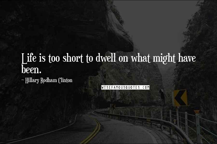 Hillary Rodham Clinton Quotes: Life is too short to dwell on what might have been.
