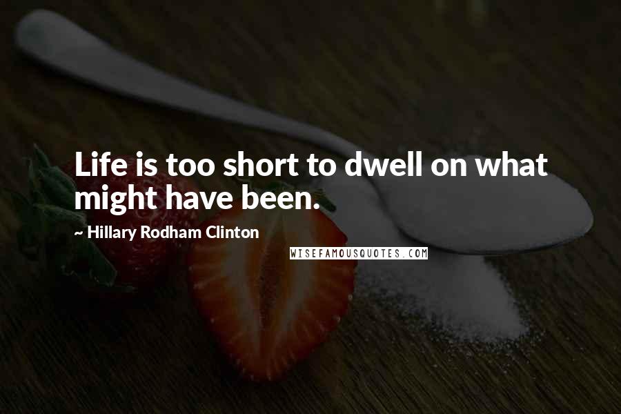 Hillary Rodham Clinton Quotes: Life is too short to dwell on what might have been.
