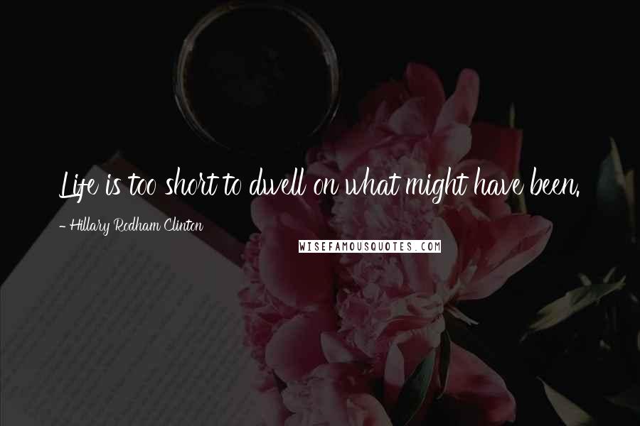 Hillary Rodham Clinton Quotes: Life is too short to dwell on what might have been.