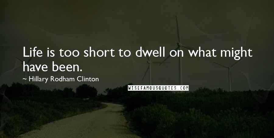 Hillary Rodham Clinton Quotes: Life is too short to dwell on what might have been.