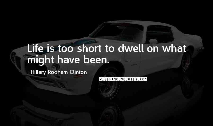 Hillary Rodham Clinton Quotes: Life is too short to dwell on what might have been.