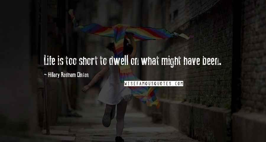 Hillary Rodham Clinton Quotes: Life is too short to dwell on what might have been.
