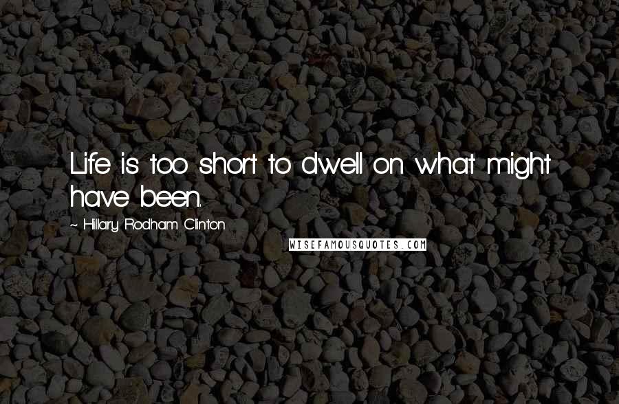 Hillary Rodham Clinton Quotes: Life is too short to dwell on what might have been.