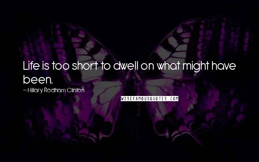 Hillary Rodham Clinton Quotes: Life is too short to dwell on what might have been.