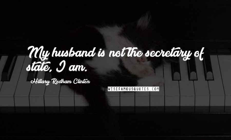 Hillary Rodham Clinton Quotes: My husband is not the secretary of state, I am.