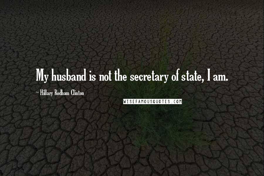 Hillary Rodham Clinton Quotes: My husband is not the secretary of state, I am.