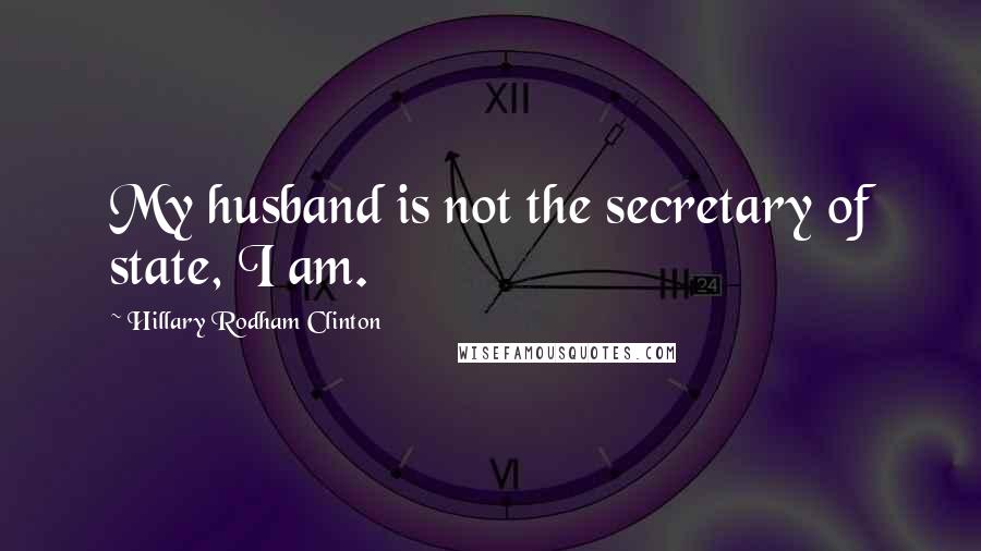 Hillary Rodham Clinton Quotes: My husband is not the secretary of state, I am.