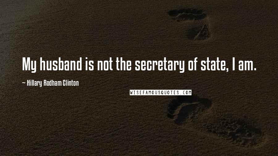 Hillary Rodham Clinton Quotes: My husband is not the secretary of state, I am.