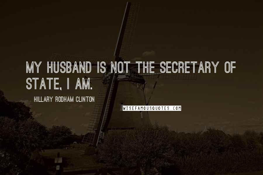 Hillary Rodham Clinton Quotes: My husband is not the secretary of state, I am.