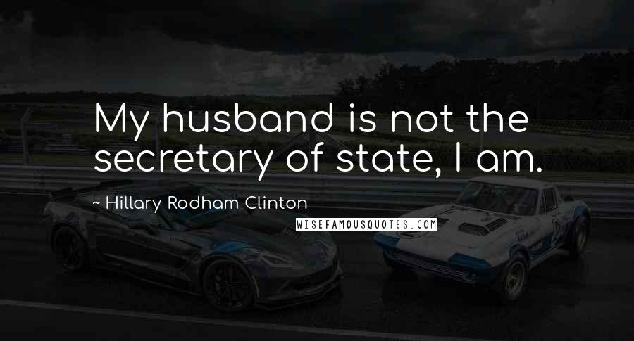 Hillary Rodham Clinton Quotes: My husband is not the secretary of state, I am.