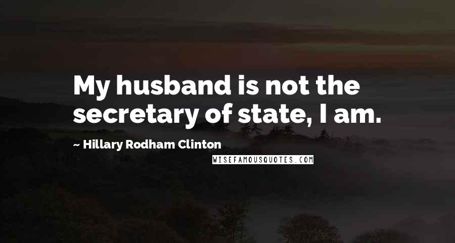 Hillary Rodham Clinton Quotes: My husband is not the secretary of state, I am.