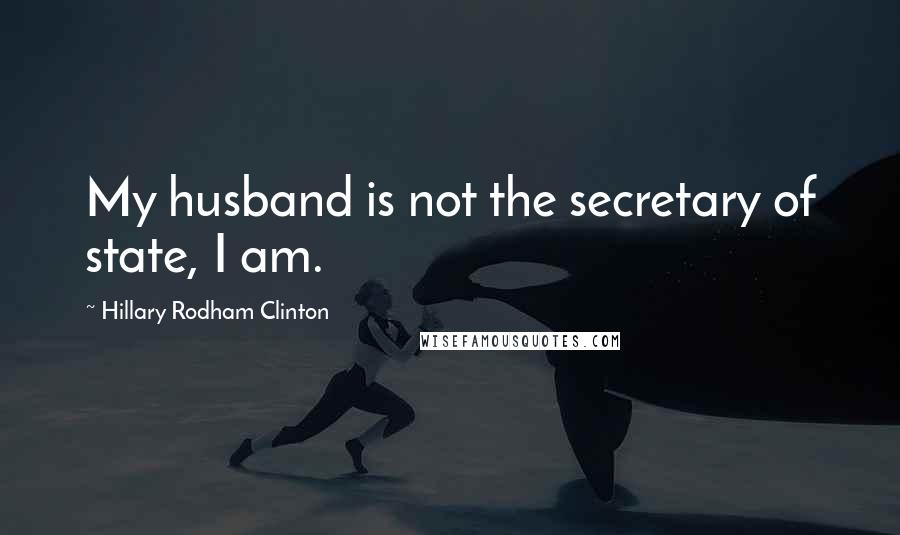 Hillary Rodham Clinton Quotes: My husband is not the secretary of state, I am.