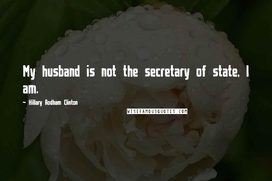 Hillary Rodham Clinton Quotes: My husband is not the secretary of state, I am.