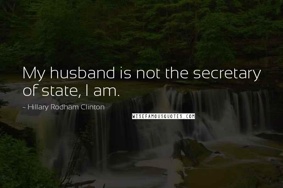 Hillary Rodham Clinton Quotes: My husband is not the secretary of state, I am.