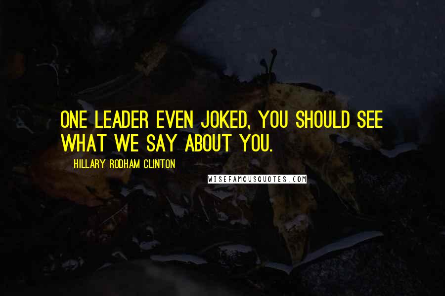 Hillary Rodham Clinton Quotes: One leader even joked, You should see what we say about you.