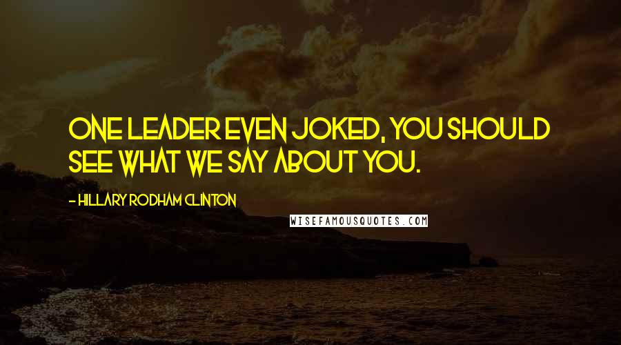 Hillary Rodham Clinton Quotes: One leader even joked, You should see what we say about you.