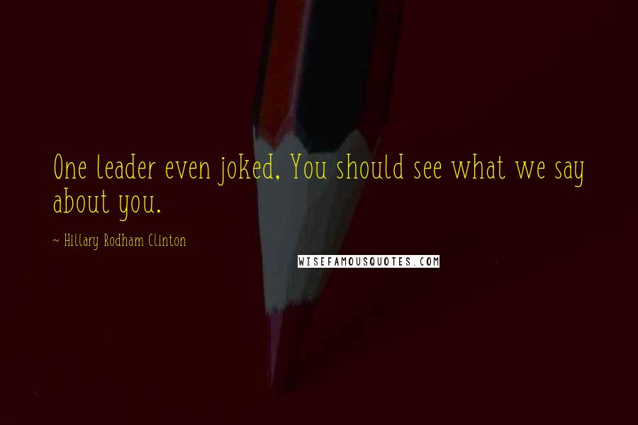 Hillary Rodham Clinton Quotes: One leader even joked, You should see what we say about you.