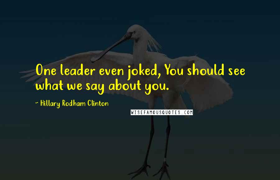 Hillary Rodham Clinton Quotes: One leader even joked, You should see what we say about you.