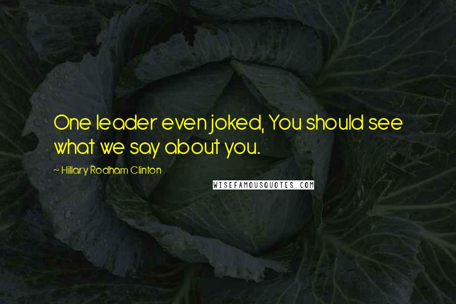 Hillary Rodham Clinton Quotes: One leader even joked, You should see what we say about you.