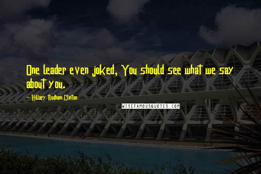 Hillary Rodham Clinton Quotes: One leader even joked, You should see what we say about you.