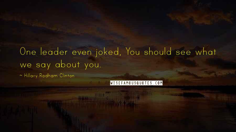 Hillary Rodham Clinton Quotes: One leader even joked, You should see what we say about you.