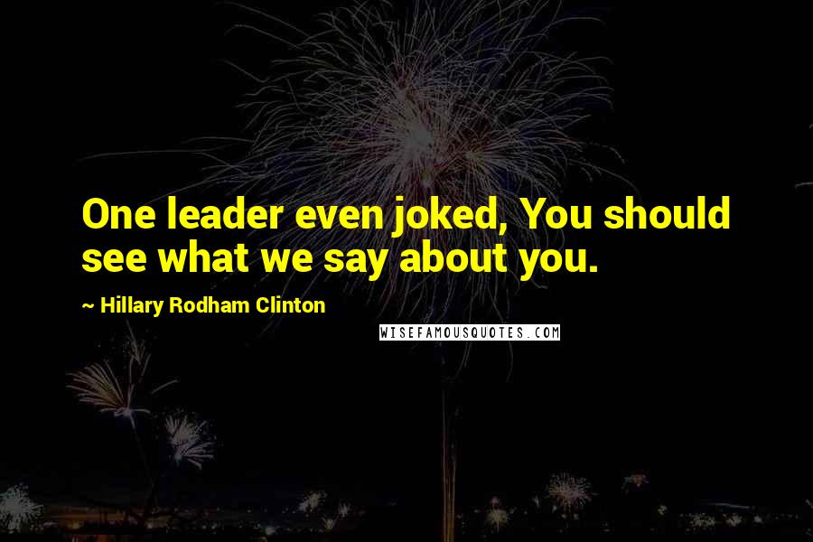 Hillary Rodham Clinton Quotes: One leader even joked, You should see what we say about you.
