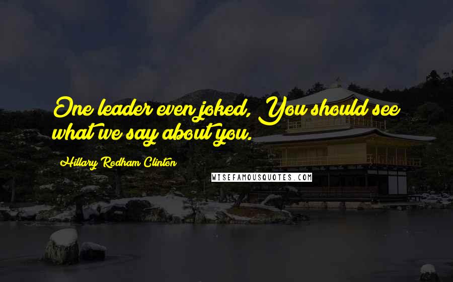 Hillary Rodham Clinton Quotes: One leader even joked, You should see what we say about you.