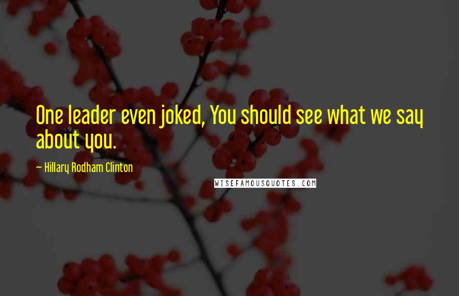 Hillary Rodham Clinton Quotes: One leader even joked, You should see what we say about you.