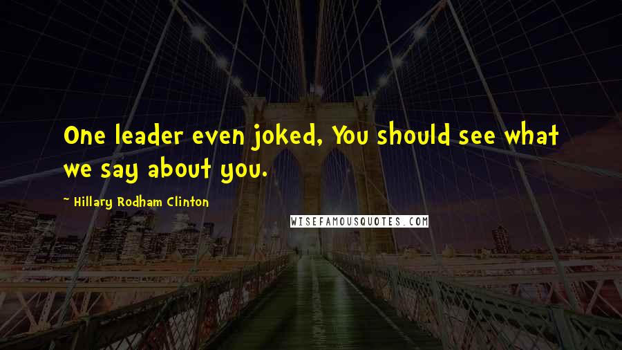 Hillary Rodham Clinton Quotes: One leader even joked, You should see what we say about you.