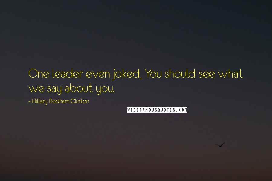 Hillary Rodham Clinton Quotes: One leader even joked, You should see what we say about you.