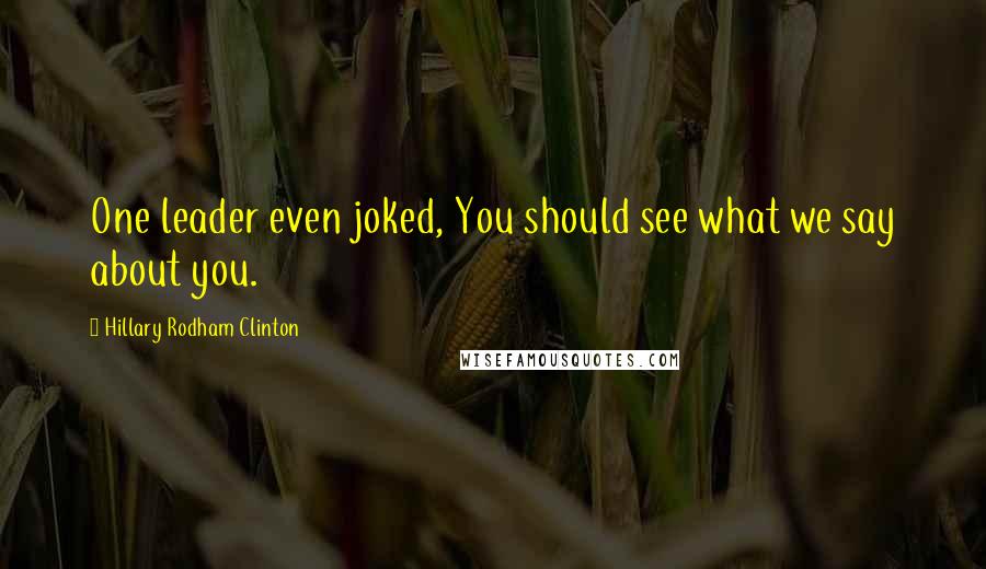 Hillary Rodham Clinton Quotes: One leader even joked, You should see what we say about you.