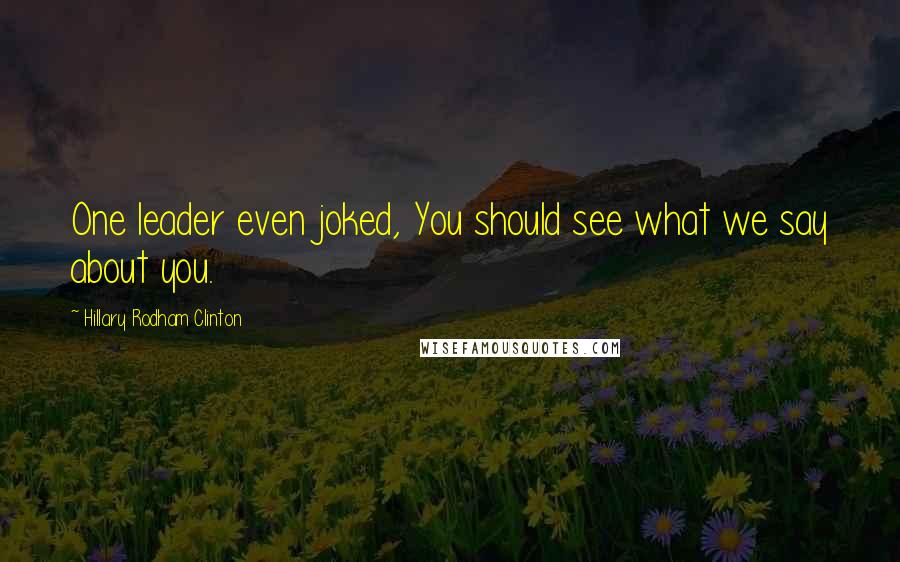 Hillary Rodham Clinton Quotes: One leader even joked, You should see what we say about you.