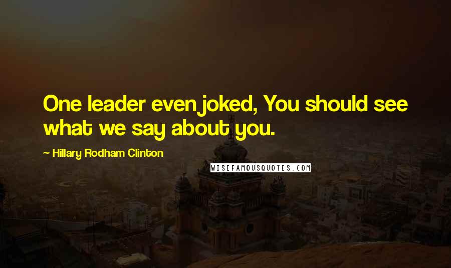 Hillary Rodham Clinton Quotes: One leader even joked, You should see what we say about you.