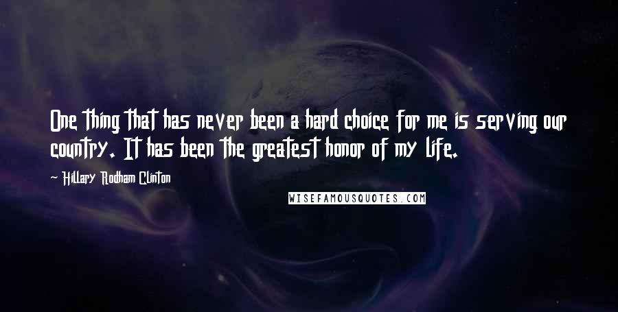 Hillary Rodham Clinton Quotes: One thing that has never been a hard choice for me is serving our country. It has been the greatest honor of my life.