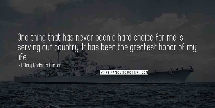 Hillary Rodham Clinton Quotes: One thing that has never been a hard choice for me is serving our country. It has been the greatest honor of my life.