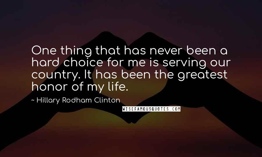 Hillary Rodham Clinton Quotes: One thing that has never been a hard choice for me is serving our country. It has been the greatest honor of my life.