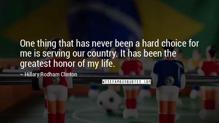 Hillary Rodham Clinton Quotes: One thing that has never been a hard choice for me is serving our country. It has been the greatest honor of my life.