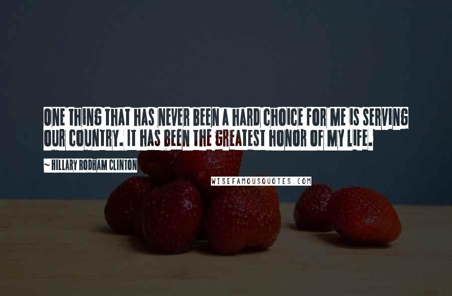 Hillary Rodham Clinton Quotes: One thing that has never been a hard choice for me is serving our country. It has been the greatest honor of my life.