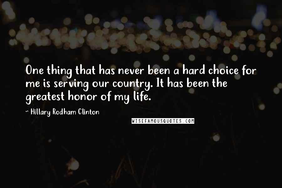 Hillary Rodham Clinton Quotes: One thing that has never been a hard choice for me is serving our country. It has been the greatest honor of my life.