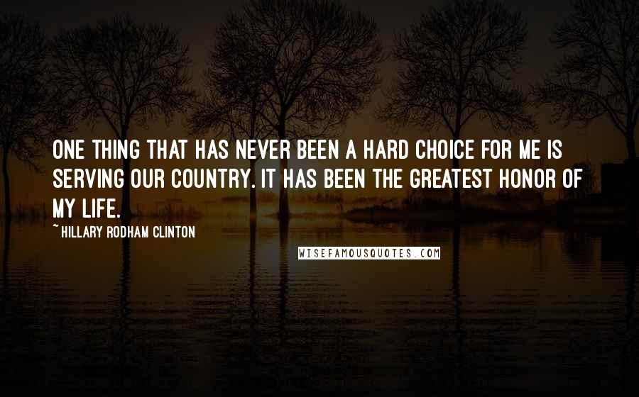 Hillary Rodham Clinton Quotes: One thing that has never been a hard choice for me is serving our country. It has been the greatest honor of my life.