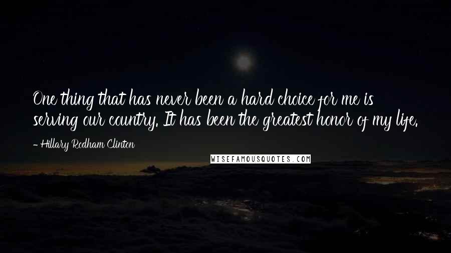 Hillary Rodham Clinton Quotes: One thing that has never been a hard choice for me is serving our country. It has been the greatest honor of my life.