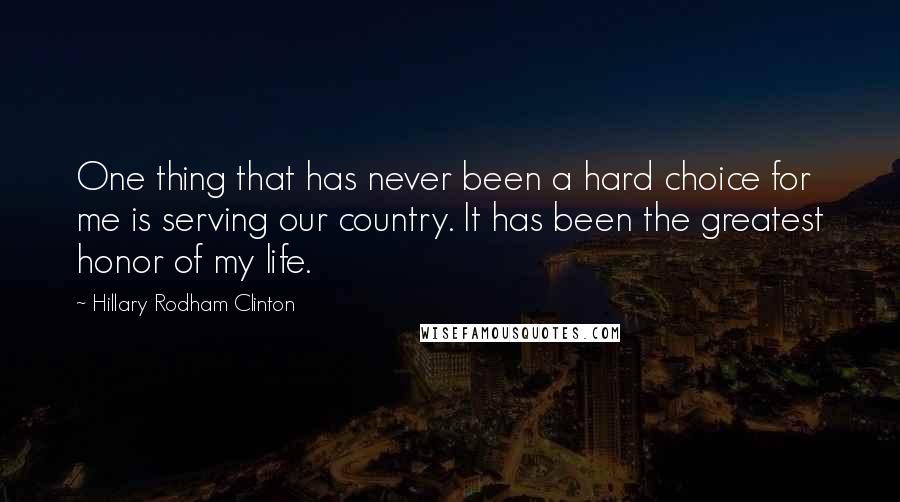 Hillary Rodham Clinton Quotes: One thing that has never been a hard choice for me is serving our country. It has been the greatest honor of my life.
