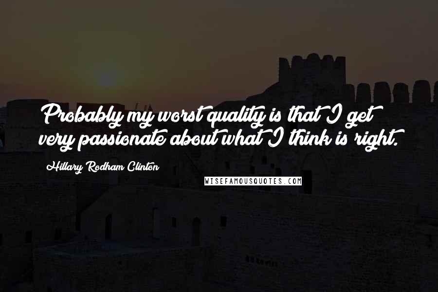 Hillary Rodham Clinton Quotes: Probably my worst quality is that I get very passionate about what I think is right.