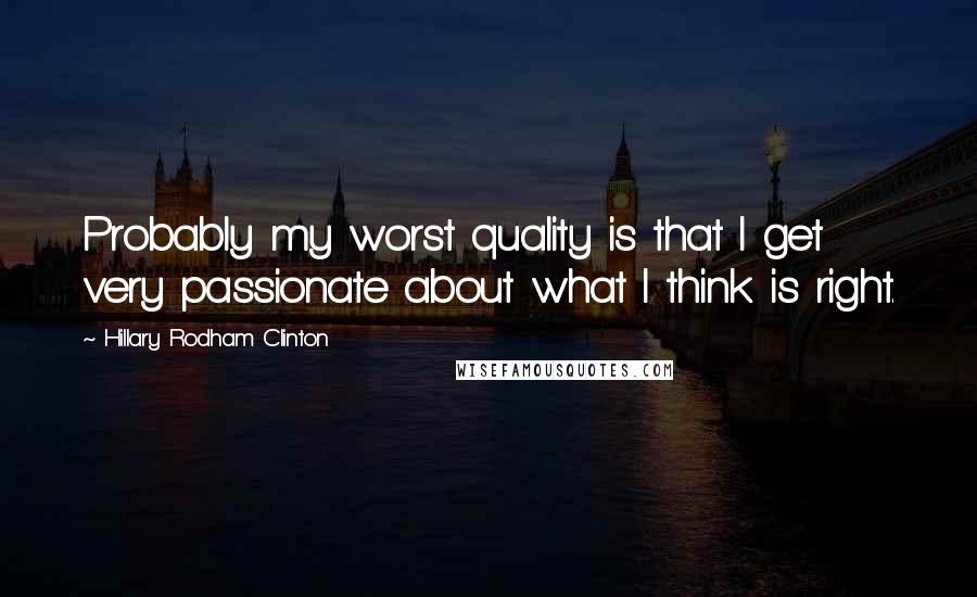 Hillary Rodham Clinton Quotes: Probably my worst quality is that I get very passionate about what I think is right.