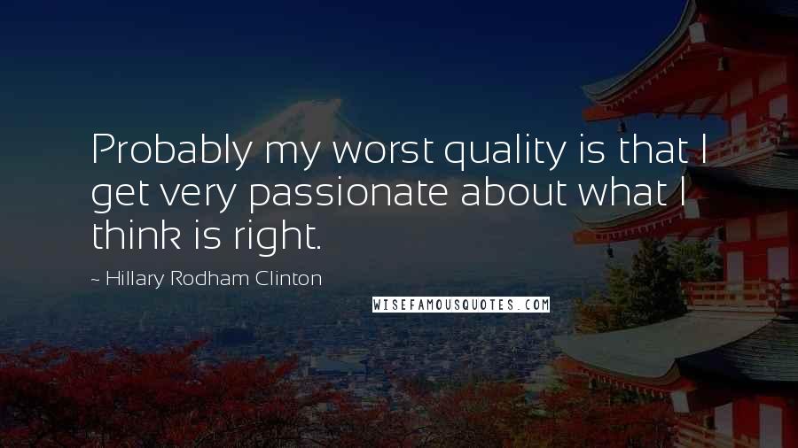 Hillary Rodham Clinton Quotes: Probably my worst quality is that I get very passionate about what I think is right.