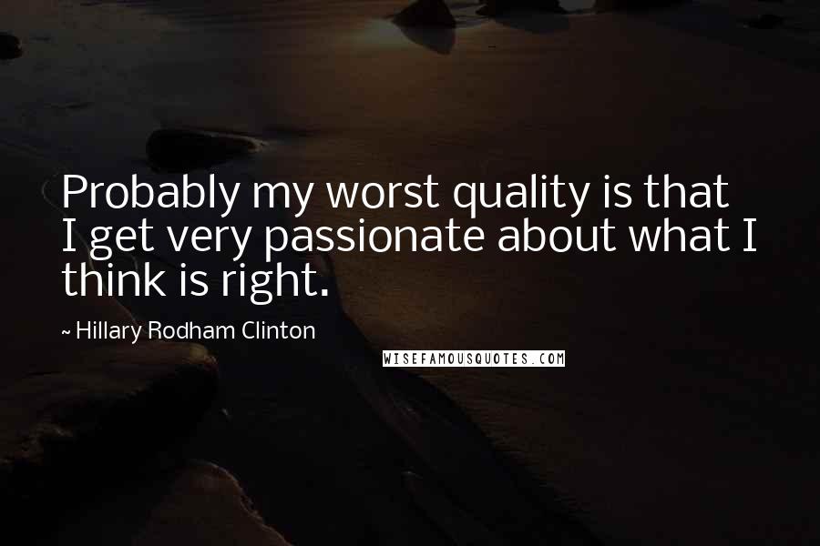 Hillary Rodham Clinton Quotes: Probably my worst quality is that I get very passionate about what I think is right.