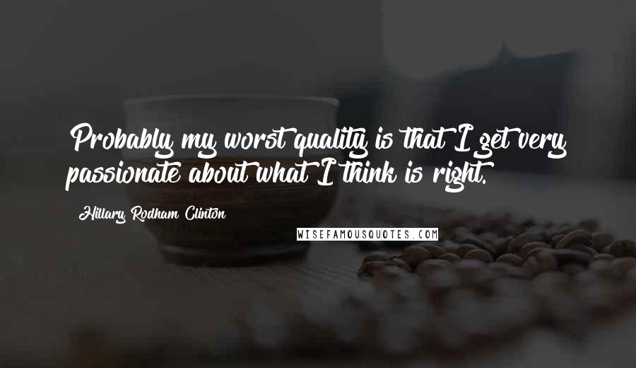 Hillary Rodham Clinton Quotes: Probably my worst quality is that I get very passionate about what I think is right.