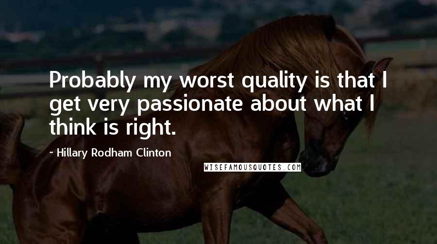 Hillary Rodham Clinton Quotes: Probably my worst quality is that I get very passionate about what I think is right.