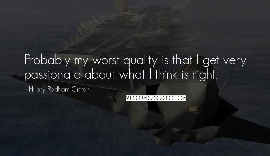 Hillary Rodham Clinton Quotes: Probably my worst quality is that I get very passionate about what I think is right.