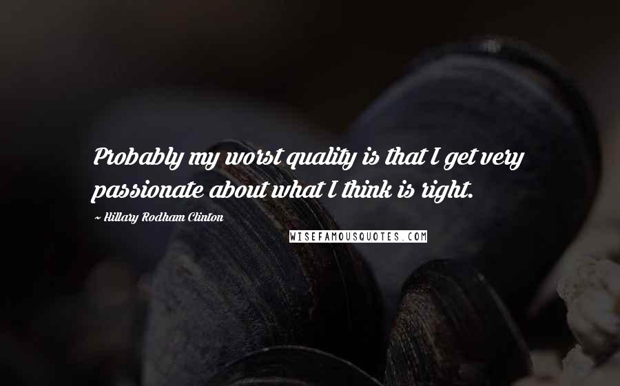 Hillary Rodham Clinton Quotes: Probably my worst quality is that I get very passionate about what I think is right.